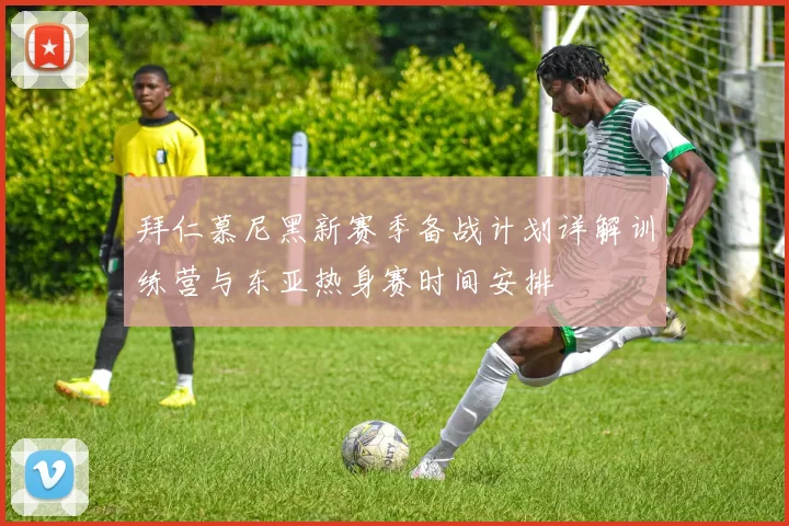 拜仁慕尼黑新赛季备战计划详解训练营与东亚热身赛时间安排