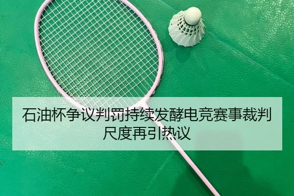 石油杯争议判罚持续发酵电竞赛事裁判尺度再引热议